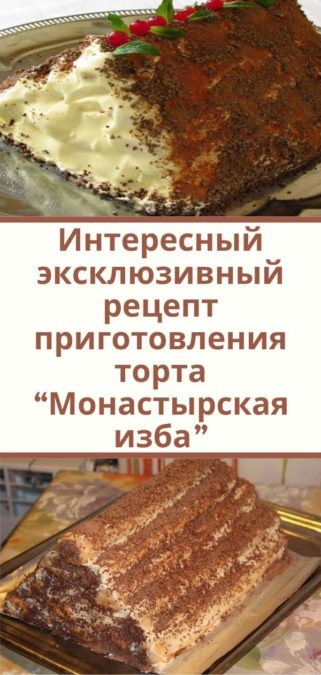 Интересный эксклюзивный рецепт приготовления торта “Монастырская изба”